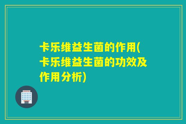 卡乐维益生菌的作用(卡乐维益生菌的功效及作用分析)