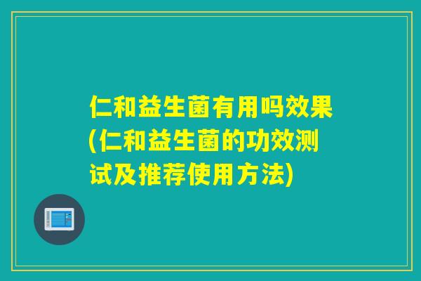 仁和益生菌有用吗效果(仁和益生菌的功效测试及推荐使用方法)