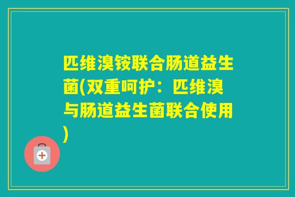匹维溴铵联合肠道益生菌(双重呵护：匹维溴与肠道益生菌联合使用)