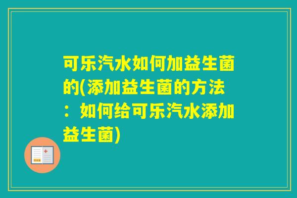 可乐汽水如何加益生菌的(添加益生菌的方法：如何给可乐汽水添加益生菌)