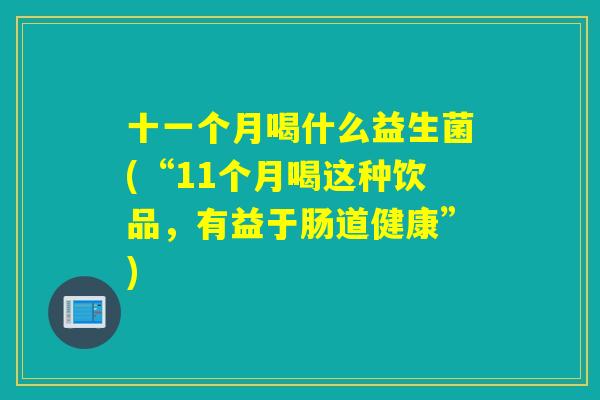 十一个月喝什么益生菌(“11个月喝这种饮品，有益于肠道健康”)