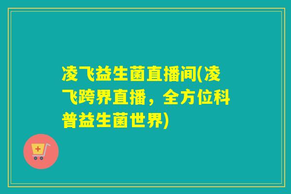 凌飞益生菌直播间(凌飞跨界直播,全方位科普益生菌世界) 凌飞益生菌直播间(凌飞跨界直播,全方位科普益生菌世界)