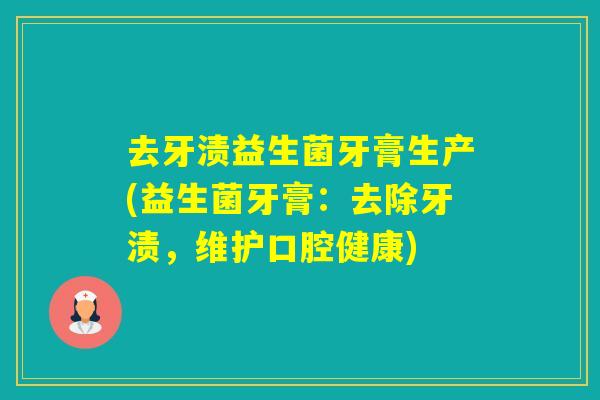 去牙渍益生菌牙膏生产(益生菌牙膏:去除牙渍,维护口腔健康) 去牙渍益生菌牙膏生产(益生菌牙膏:去除牙渍,维护口腔健康)