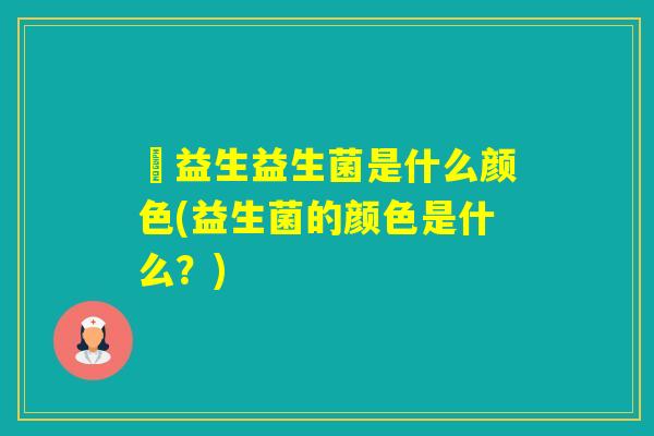 俢益生益生菌是什么颜色(益生菌的颜色是什么?) 俢益生益生菌是什么颜色(益生菌的颜色是什么?)