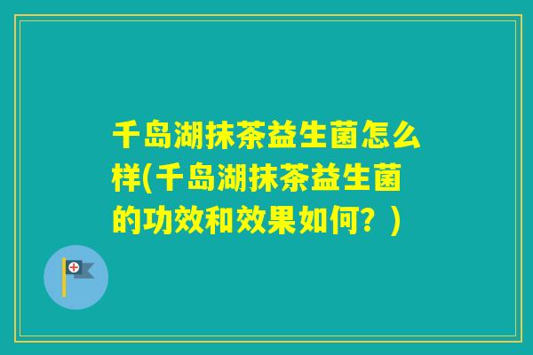 千岛湖抹茶益生菌怎么样(千岛湖抹茶益生菌的功效和效果如何？)