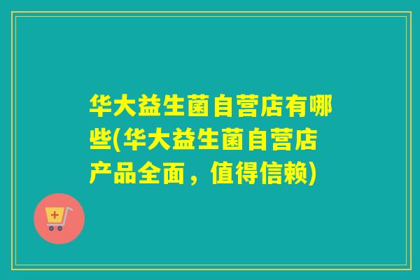 华大益生菌自营店有哪些(华大益生菌自营店产品全面,值得信赖) 华大益生菌自营店有哪些(华大益生菌自营店产品全面,值得信赖)