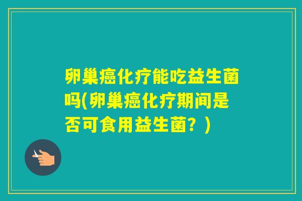卵巢能吃益生菌吗(卵巢期间是否可食用益生菌？)