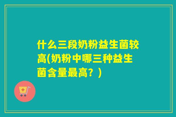 什么三段奶粉益生菌较高(奶粉中哪三种益生菌含量高？)