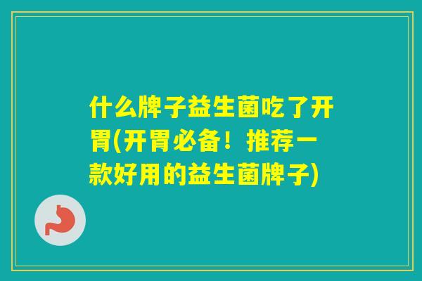 什么牌子益生菌吃了开胃(开胃必备！推荐一款好用的益生菌牌子)