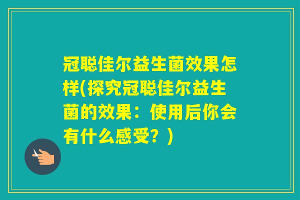 冠聪佳尔益生菌效果怎样(探究冠聪佳尔益生菌的效果：使用后你会有什么感受？)
