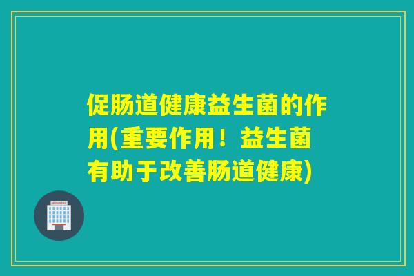 促肠道健康益生菌的作用(重要作用!益生菌有助于改善肠道健康) 促肠道健康益生菌的作用(重要作用!益生菌有助于改善肠道健康)