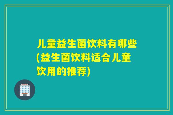 儿童益生菌饮料有哪些(益生菌饮料适合儿童饮用的推荐)