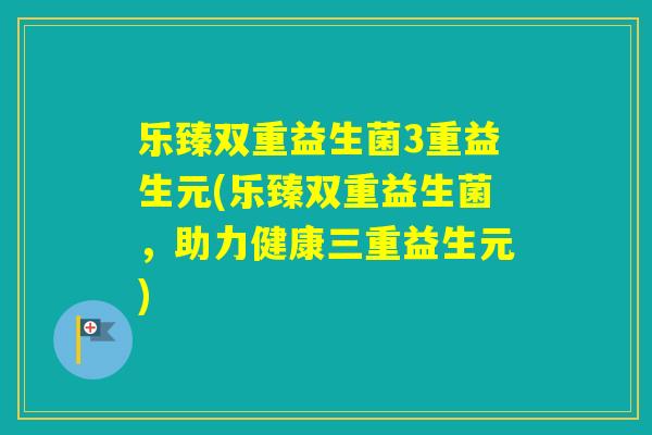 乐臻双重益生菌3重益生元(乐臻双重益生菌,助力健康三重益生元) 乐臻双重益生菌3重益生元(乐臻双重益生菌,助力健康三重益生元)