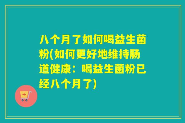 八个月了如何喝益生菌粉(如何更好地维持肠道健康:喝益生菌粉已经八个月了) 八个月了如何喝益生菌粉(如何更好地维持肠道健康:喝益生菌粉已经八个月了)