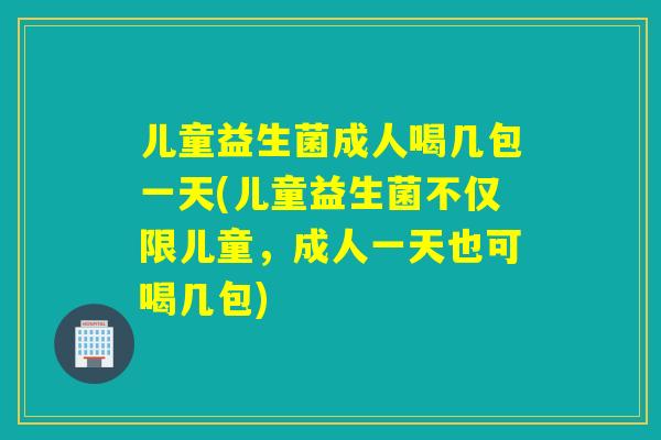 儿童益生菌成人喝几包一天(儿童益生菌不仅限儿童,成人一天也可喝几包) 儿童益生菌成人喝几包一天(儿童益生菌不仅限儿童,成人一天也可喝几包)