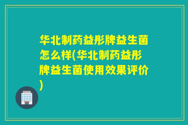 华北制药益彤牌益生菌怎么样(华北制药益彤牌益生菌使用效果评价) 华北制药益彤牌益生菌怎么样(华北制药益彤牌益生菌使用效果评价)