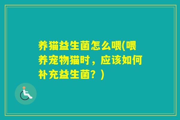 养猫益生菌怎么喂(喂养宠物猫时，应该如何补充益生菌？)