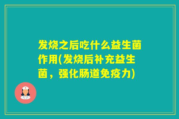 发烧之后吃什么益生菌作用(发烧后补充益生菌，强化肠道力)