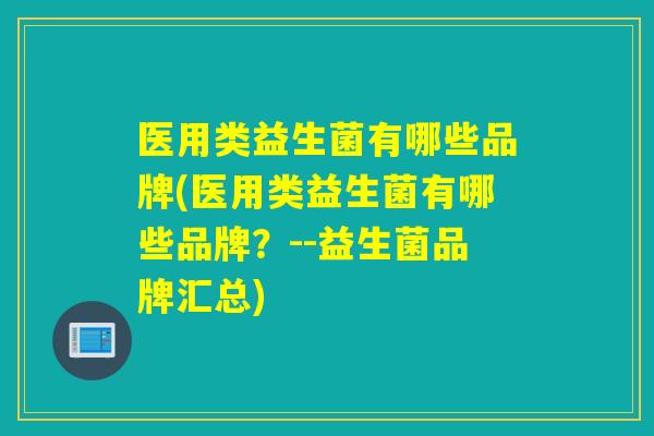 医用类益生菌有哪些品牌(医用类益生菌有哪些品牌？--益生菌品牌汇总)