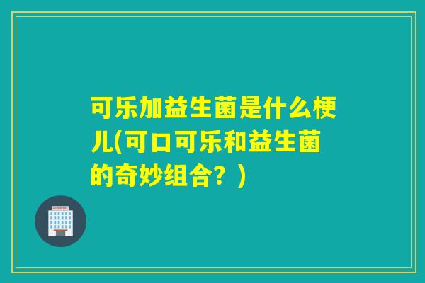 可乐加益生菌是什么梗儿(可口可乐和益生菌的奇妙组合？)