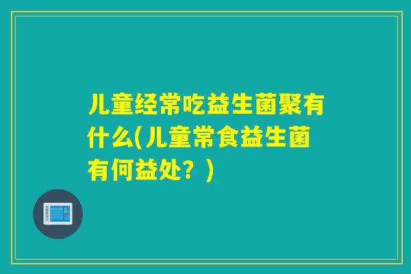 儿童经常吃益生菌聚有什么(儿童常食益生菌有何益处?) 儿童经常吃益生菌聚有什么(儿童常食益生菌有何益处?)