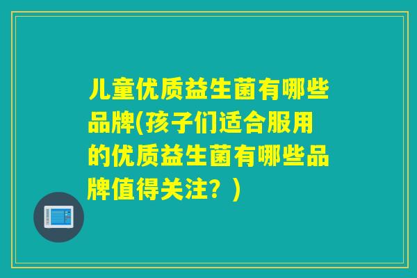 儿童优质益生菌有哪些品牌(孩子们适合服用的优质益生菌有哪些品牌值得关注?) 儿童优质益生菌有哪些品牌(孩子们适合服用的优质益生菌有哪些品牌值得关注?)