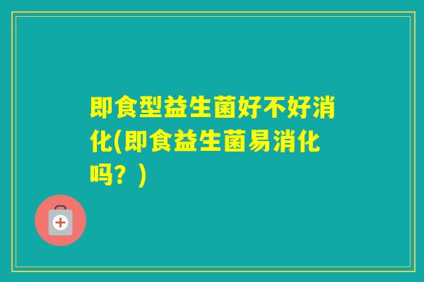 即食型益生菌好不好消化(即食益生菌易消化吗?) 即食型益生菌好不好消化(即食益生菌易消化吗?)