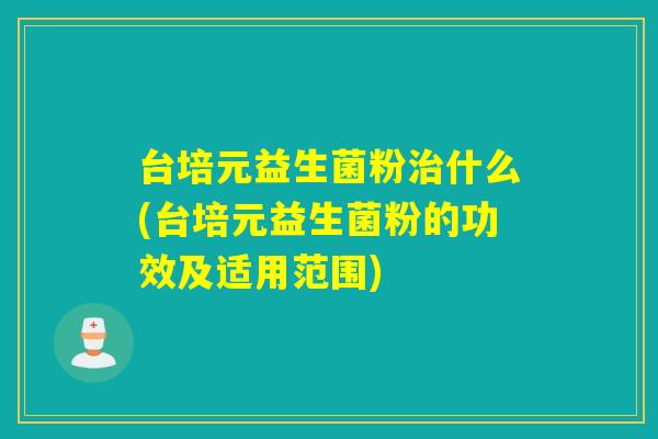 台培元益生菌粉什么(台培元益生菌粉的功效及适用范围)
