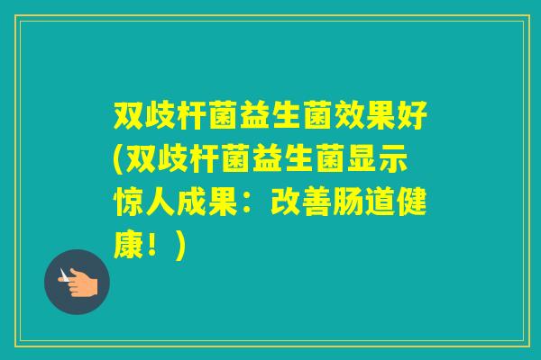 双歧杆菌益生菌效果好(双歧杆菌益生菌显示惊人成果：改善肠道健康！)