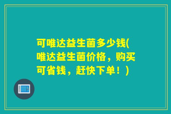 可唯达益生菌多少钱(唯达益生菌价格，购买可省钱，赶快下单！)