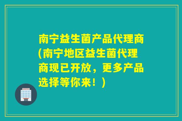 南宁益生菌产品代理商(南宁地区益生菌代理商现已开放，更多产品选择等你来！)