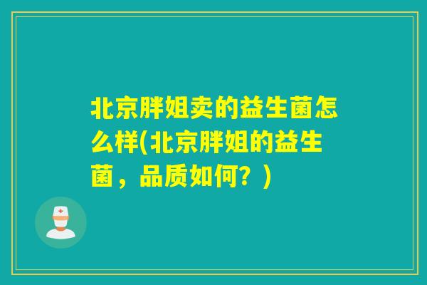 北京胖姐卖的益生菌怎么样(北京胖姐的益生菌，品质如何？)