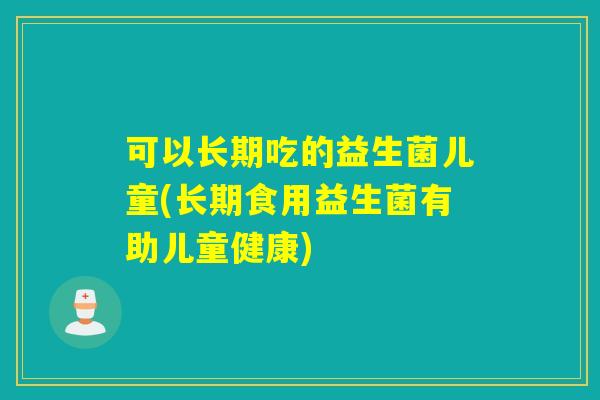 可以长期吃的益生菌儿童(长期食用益生菌有助儿童健康) 可以长期吃的益生菌儿童(长期食用益生菌有助儿童健康)