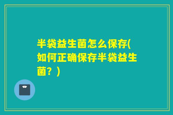 半袋益生菌怎么保存(如何正确保存半袋益生菌？)