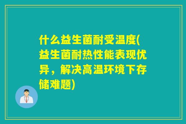什么益生菌耐受温度(益生菌耐热性能表现优异，解决高温环境下存储难题)