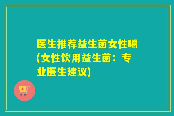 医生推荐益生菌女性喝(女性饮用益生菌：专业医生建议)