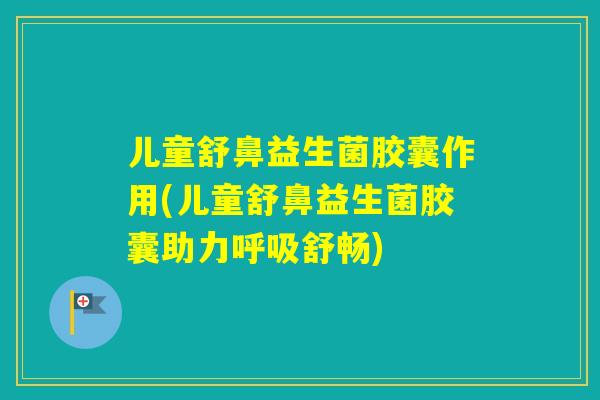 儿童舒鼻益生菌胶囊作用(儿童舒鼻益生菌胶囊助力舒畅)
