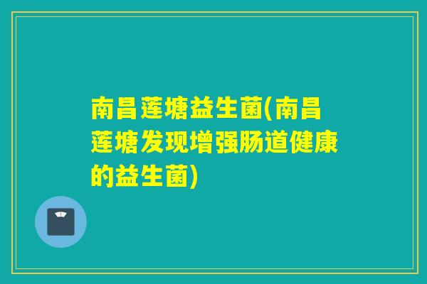 南昌莲塘益生菌(南昌莲塘发现增强肠道健康的益生菌)