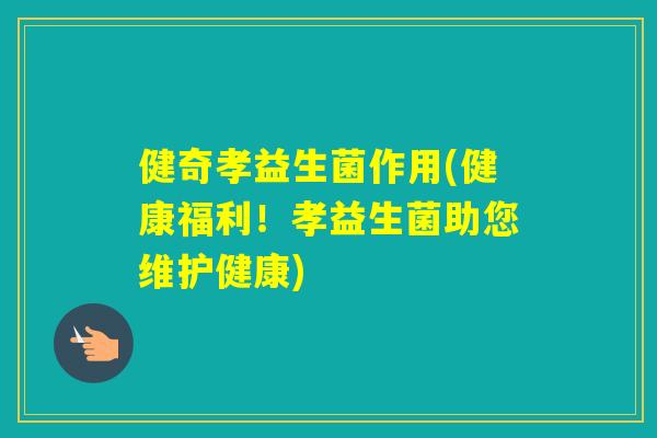 健奇孝益生菌作用(健康福利！孝益生菌助您维护健康)