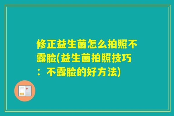 修正益生菌怎么拍照不露脸(益生菌拍照技巧：不露脸的好方法)