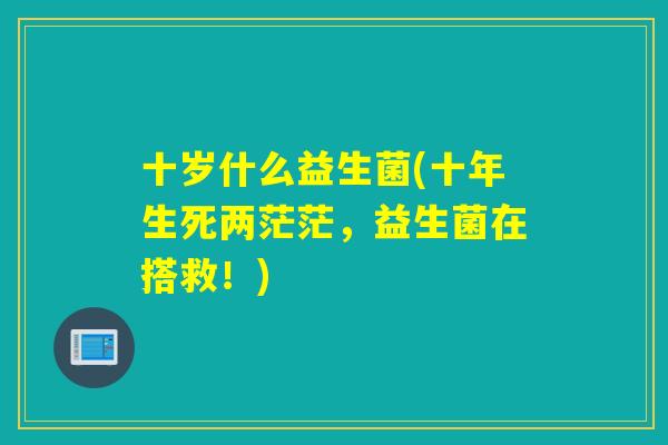 十岁什么益生菌(十年生死两茫茫，益生菌在搭救！)
