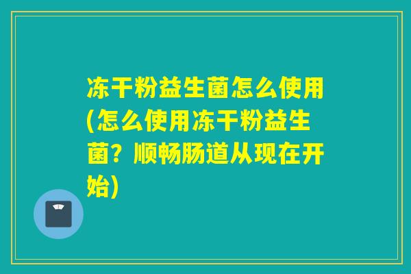 冻干粉益生菌怎么使用(怎么使用冻干粉益生菌？顺畅肠道从现在开始)