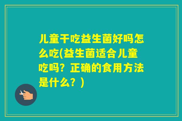 儿童干吃益生菌好吗怎么吃(益生菌适合儿童吃吗？正确的食用方法是什么？)
