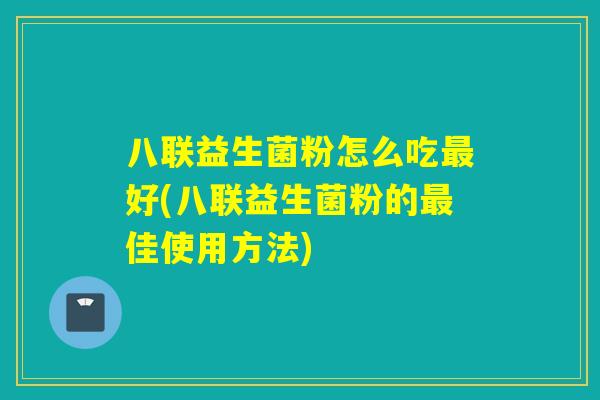 八联益生菌粉怎么吃好(八联益生菌粉的佳使用方法)
