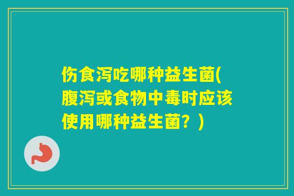 伤食泻吃哪种益生菌(或食物中毒时应该使用哪种益生菌？)