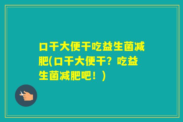口干大便干吃益生菌(口干大便干？吃益生菌吧！)