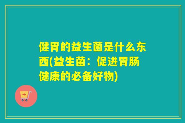 健胃的益生菌是什么东西(益生菌：促进健康的必备好物)
