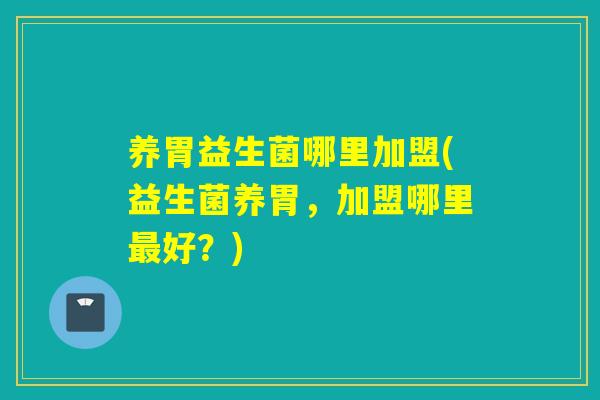 养胃益生菌哪里加盟(益生菌养胃，加盟哪里好？)