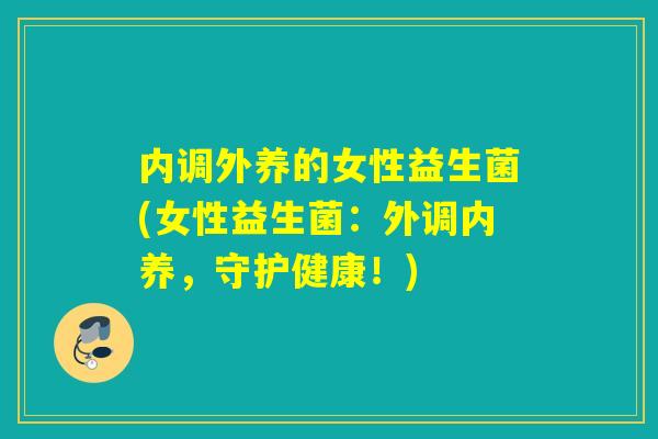 内调外养的女性益生菌(女性益生菌:外调内养,守护健康!) 内调外养的女性益生菌(女性益生菌:外调内养,守护健康!)