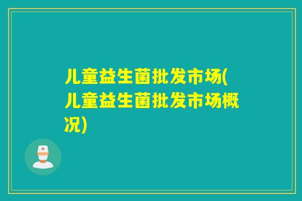儿童益生菌批发市场(儿童益生菌批发市场概况)
